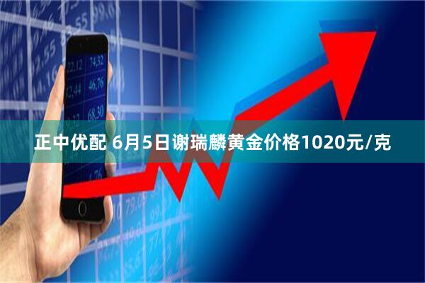 正中优配 6月5日谢瑞麟黄金价格1020元/克