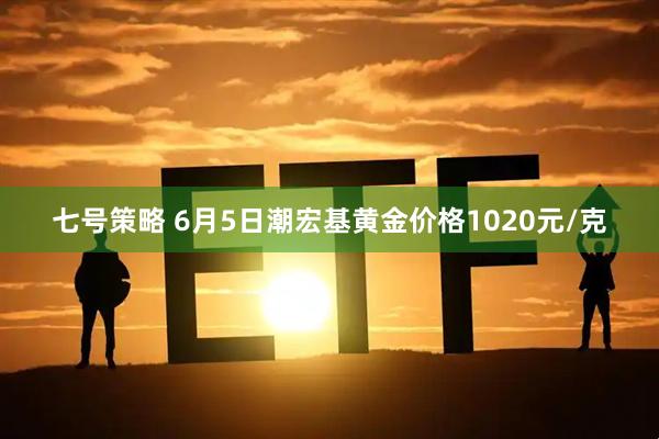 七号策略 6月5日潮宏基黄金价格1020元/克