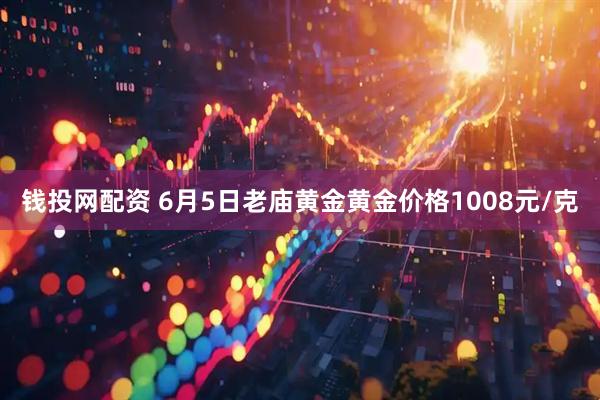 钱投网配资 6月5日老庙黄金黄金价格1008元/克