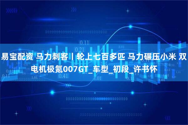 易宝配资 马力刺客丨轮上七百多匹 马力碾压小米 双电机极氪007GT_车型_初段_许书怀