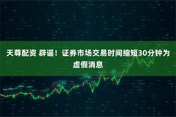 天尊配资 辟谣！证券市场交易时间缩短30分钟为虚假消息