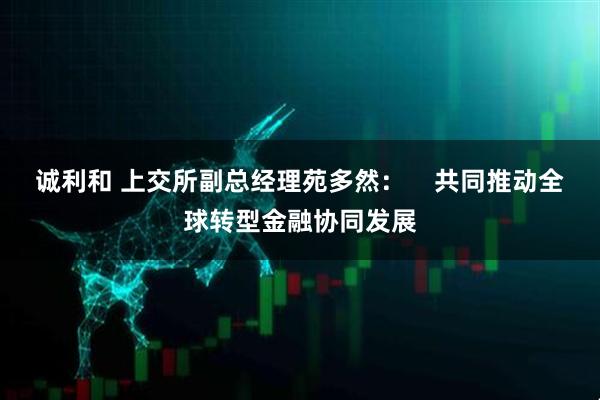 诚利和 上交所副总经理苑多然：    共同推动全球转型金融协同发展
