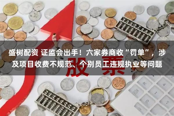盛树配资 证监会出手！六家券商收“罚单”，涉及项目收费不规范、个别员工违规执业等问题