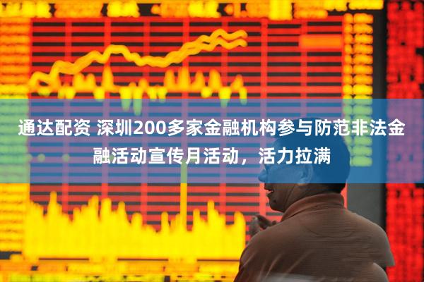 通达配资 深圳200多家金融机构参与防范非法金融活动宣传月活动，活力拉满