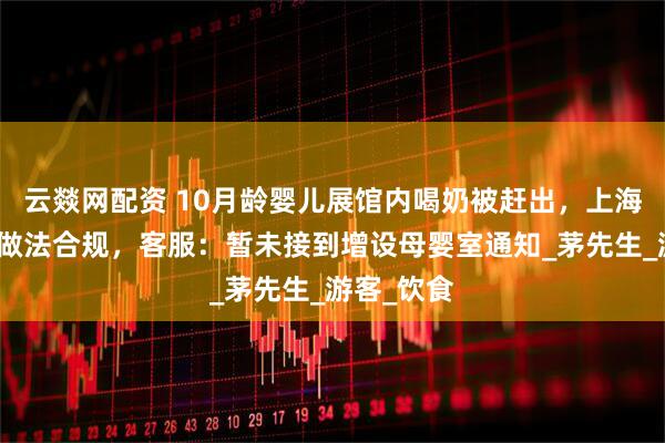 云燚网配资 10月龄婴儿展馆内喝奶被赶出，上海动物园称做法合规，客服：暂未接到增设母婴室通知_茅先生_游客_饮食