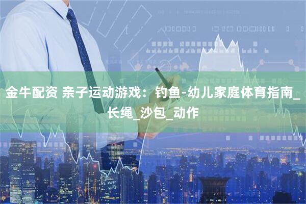 金牛配资 亲子运动游戏：钓鱼-幼儿家庭体育指南_长绳_沙包_动作