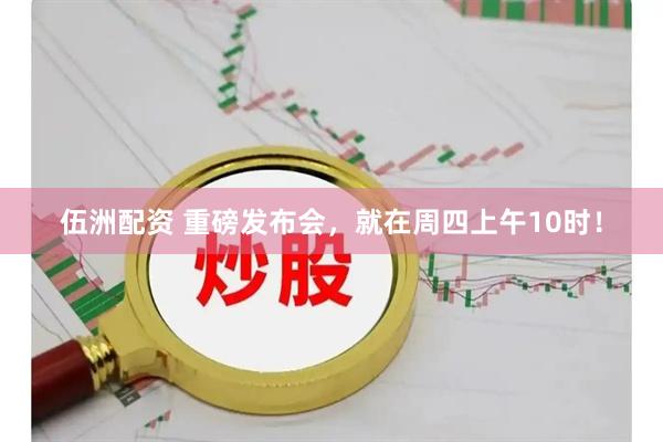 伍洲配资 重磅发布会，就在周四上午10时！