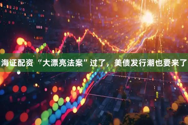 海证配资 “大漂亮法案”过了，美债发行潮也要来了