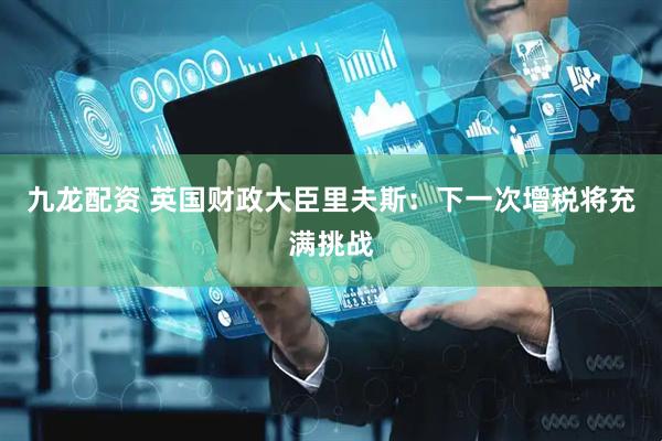 九龙配资 英国财政大臣里夫斯：下一次增税将充满挑战