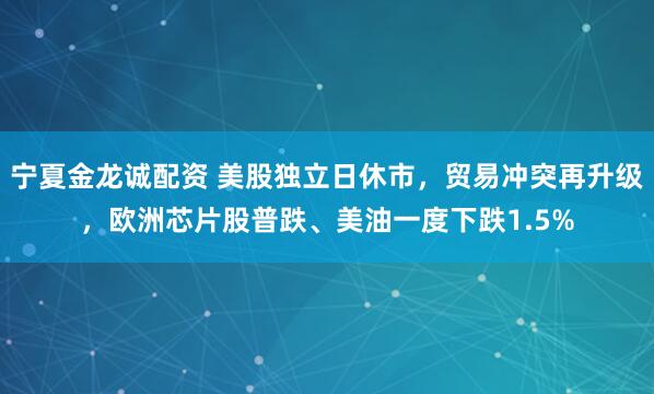 宁夏金龙诚配资 美股独立日休市，贸易冲突再升级，欧洲芯片股普跌、美油一度下跌1.5%