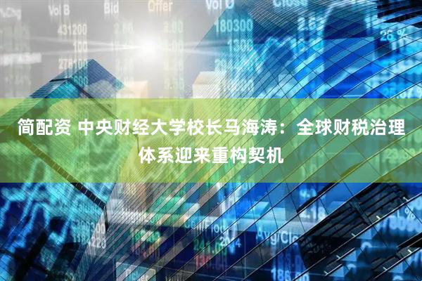 简配资 中央财经大学校长马海涛：全球财税治理体系迎来重构契机