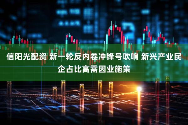 信阳光配资 新一轮反内卷冲锋号吹响 新兴产业民企占比高需因业施策