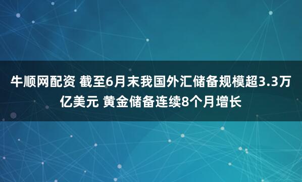 牛顺网配资 截至6月末我国外汇储备规模超3.3万亿美元 黄金储备连续8个月增长