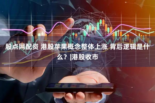 股点网配资 港股苹果概念整体上涨 背后逻辑是什么？|港股收市
