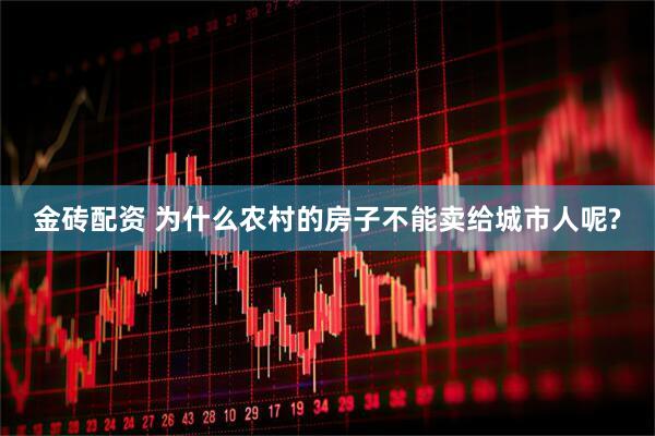 金砖配资 为什么农村的房子不能卖给城市人呢?