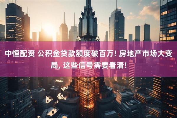 中恒配资 公积金贷款额度破百万! 房地产市场大变局, 这些信号需要看清!