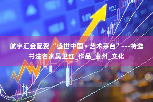 航宇汇金配资 “盛世中国 • 艺术茅台”---特邀书法名家吴卫红_作品_贵州_文化