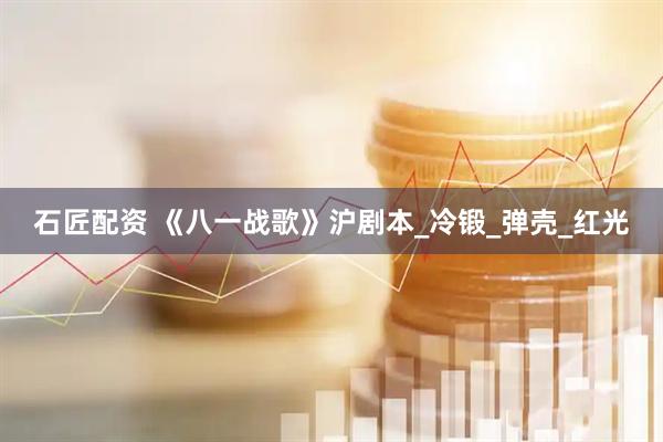 石匠配资 《八一战歌》沪剧本_冷锻_弹壳_红光