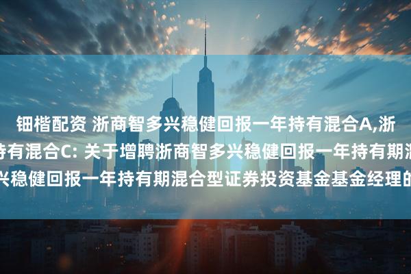 钿楷配资 浙商智多兴稳健回报一年持有混合A,浙商智多兴稳健回报一年持有混合C: 关于增聘浙商智多兴稳健回报一年持有期混合型证券投资基金基金经理的公告