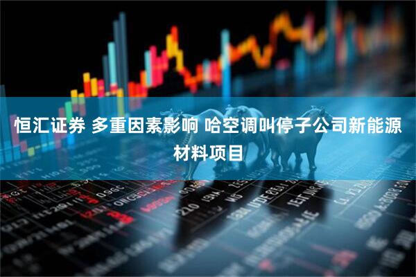 恒汇证券 多重因素影响 哈空调叫停子公司新能源材料项目