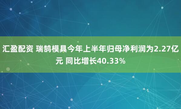 汇盈配资 瑞鹄模具今年上半年归母净利润为2.27亿元 同比增长40.33%