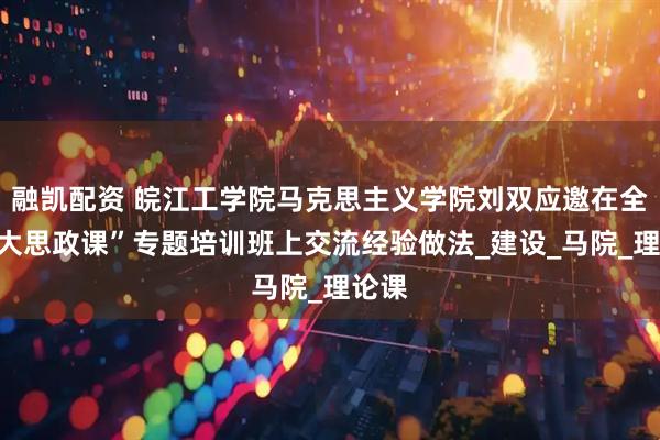 融凯配资 皖江工学院马克思主义学院刘双应邀在全省“大思政课”专题培训班上交流经验做法_建设_马院_理论课