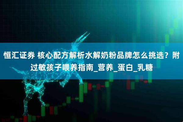 恒汇证券 核心配方解析水解奶粉品牌怎么挑选？附过敏孩子喂养指南_营养_蛋白_乳糖