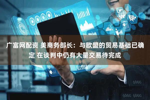 广富网配资 美商务部长：与欧盟的贸易基础已确定 在谈判中仍有大量交易待完成