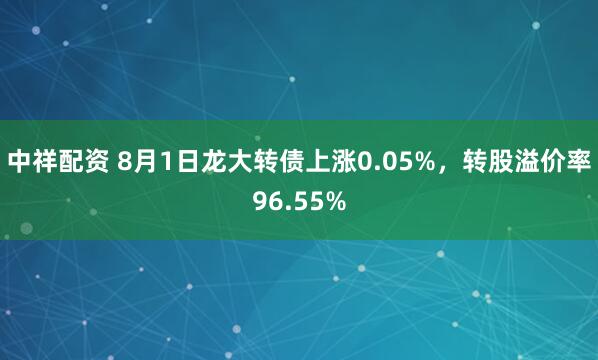 中祥配资 8月1日龙大转债上涨0.05%，转股溢价率96.55%