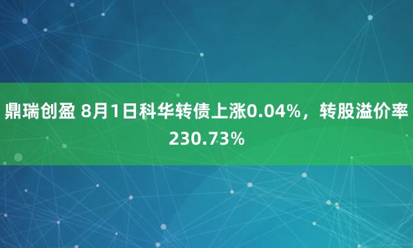 鼎瑞创盈 8月1日科华转债上涨0.04%，转股溢价率230.73%
