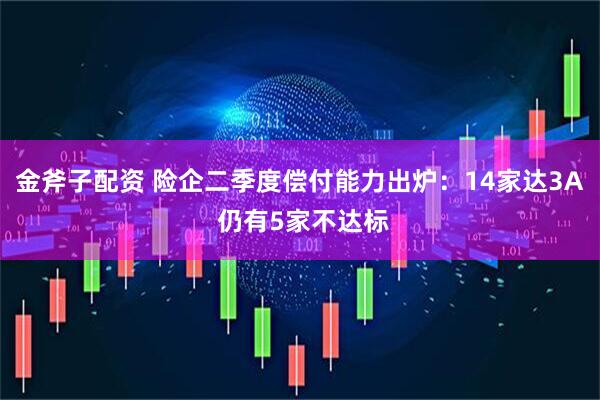 金斧子配资 险企二季度偿付能力出炉：14家达3A 仍有5家不达标