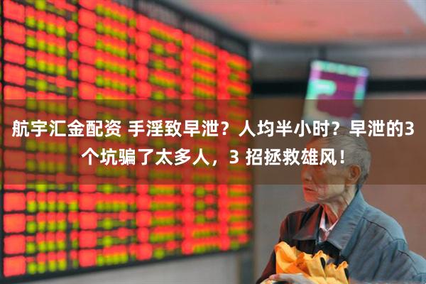 航宇汇金配资 手淫致早泄？人均半小时？早泄的3个坑骗了太多人，3 招拯救雄风！