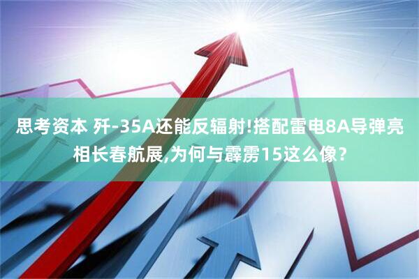 思考资本 歼-35A还能反辐射!搭配雷电8A导弹亮相长春航展,为何与霹雳15这么像？