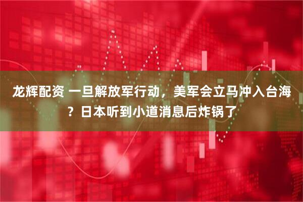 龙辉配资 一旦解放军行动，美军会立马冲入台海？日本听到小道消息后炸锅了