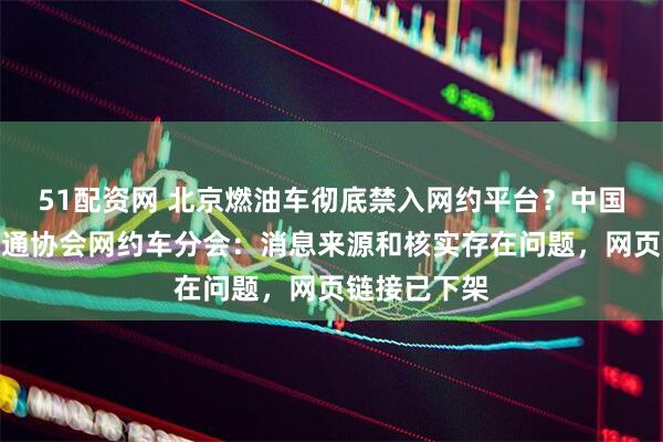 51配资网 北京燃油车彻底禁入网约平台？中国城市公共交通协会网约车分会：消息来源和核实存在问题，网页链接已下架