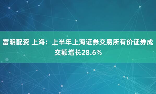 富明配资 上海：上半年上海证券交易所有价证券成交额增长28.6%
