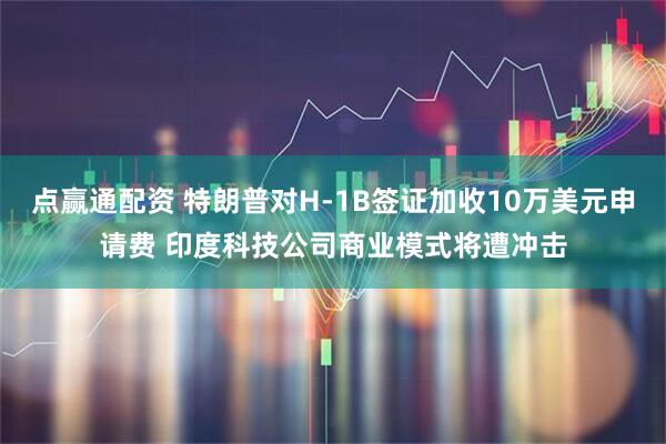 点赢通配资 特朗普对H-1B签证加收10万美元申请费 印度科技公司商业模式将遭冲击
