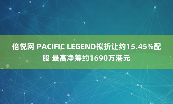 倍悦网 PACIFIC LEGEND拟折让约15.45%配股 最高净筹约1690万港元