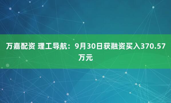 万嘉配资 理工导航：9月30日获融资买入370.57万元