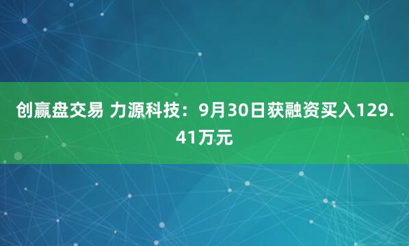 创赢盘交易 力源科技：9月30日获融资买入129.41万元