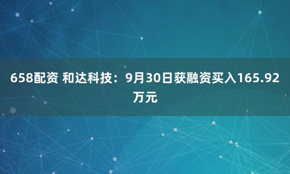 658配资 和达科技：9月30日获融资买入165.92万元