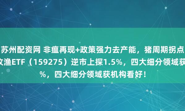 苏州配资网 非瘟再现+政策强力去产能,猪周期拐点将至?农牧渔ETF(159275)逆市上探1.5%,四大细分领域获机构看好!