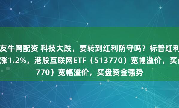 友牛网配资 科技大跌,要转到红利防守吗?标普红利ETF逆市劲涨1.2%,港股互联网ETF(513770)宽幅溢价,买盘资金强势