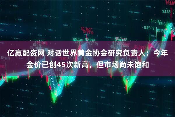 亿赢配资网 对话世界黄金协会研究负责人:今年金价已创45次新高,但市场尚未饱和