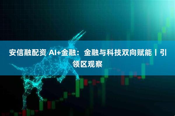 安信融配资 AI+金融:金融与科技双向赋能丨引领区观察