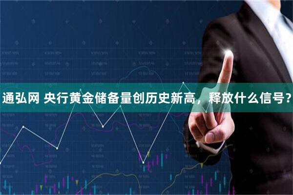 通弘网 央行黄金储备量创历史新高,释放什么信号?