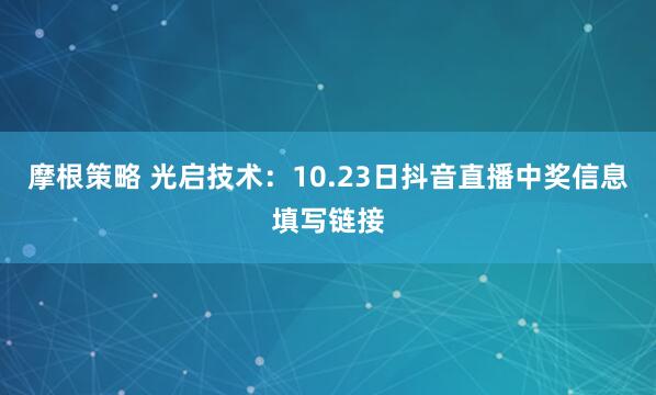 摩根策略 光启技术:10.23日抖音直播中奖信息填写链接