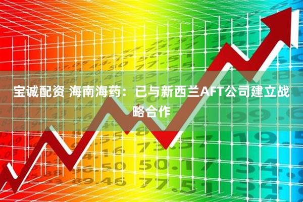 宝诚配资 海南海药:已与新西兰AFT公司建立战略合作
