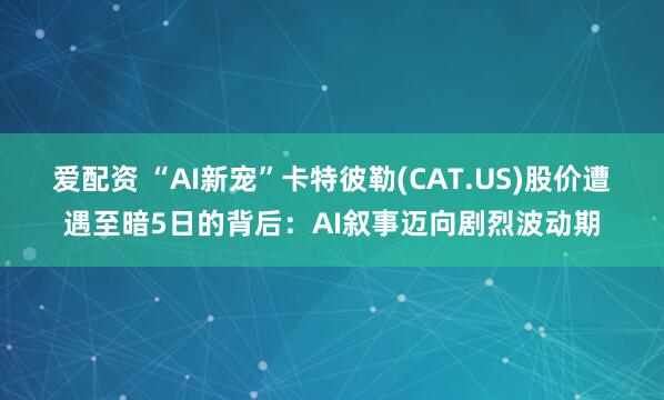 爱配资 “AI新宠”卡特彼勒(CAT.US)股价遭遇至暗5日的背后：AI叙事迈向剧烈波动期