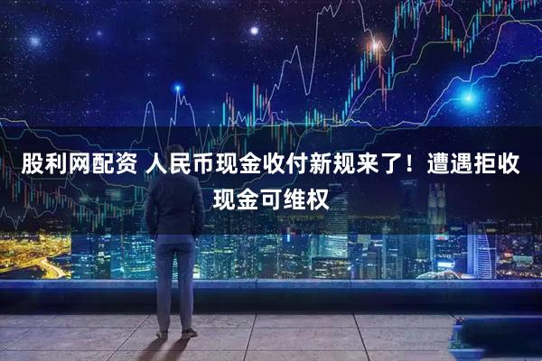 股利网配资 人民币现金收付新规来了！遭遇拒收现金可维权